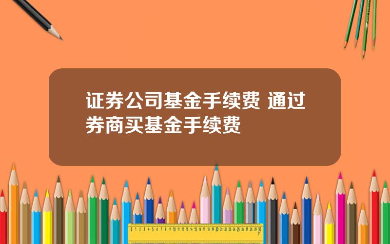 证券公司基金手续费 通过券商买基金手续费